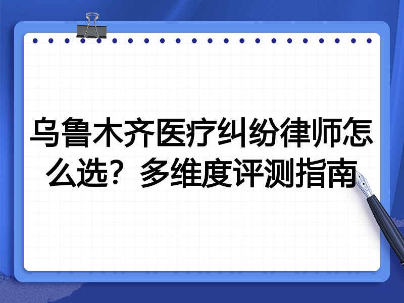 乌鲁木齐医疗纠纷律师怎么选？多维度评测指南