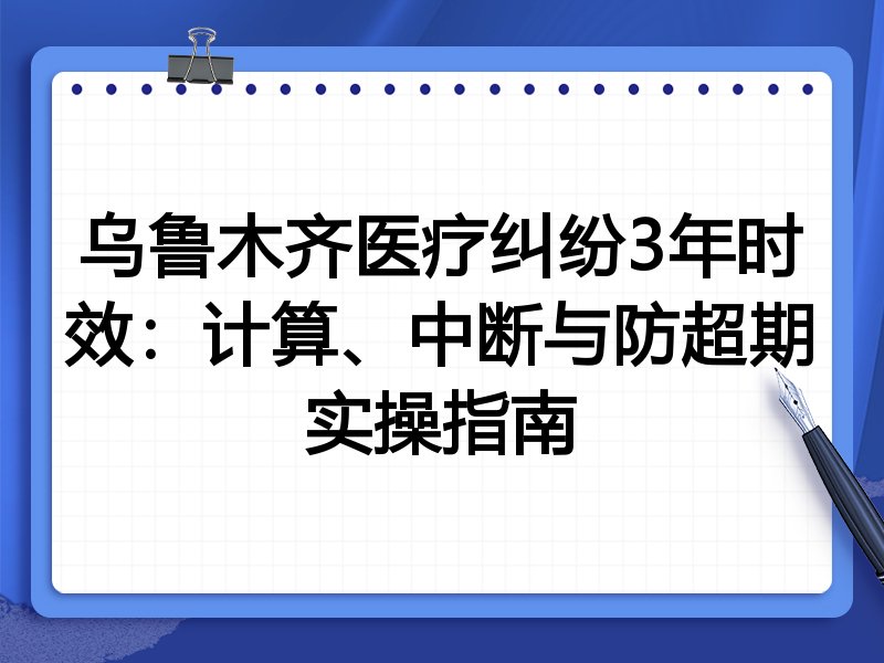 乌鲁木齐医疗纠纷3年时效:计算、中断与防超期实操指南