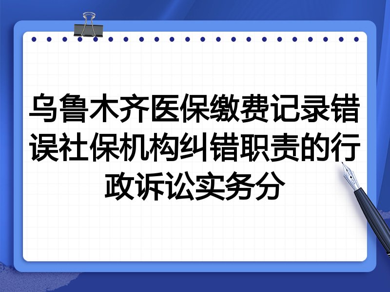 乌鲁木齐医保缴费记录错误社保机构纠错职责的行政诉讼实务分