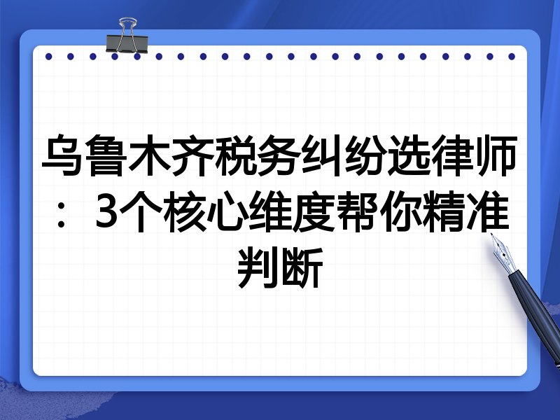 乌鲁木齐税务纠纷选律师：3个核心维度帮你精准判断