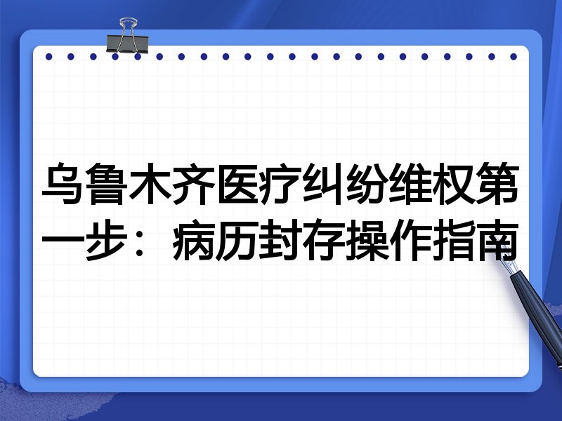 乌鲁木齐医疗纠纷维权第一步:病历封存操作指南