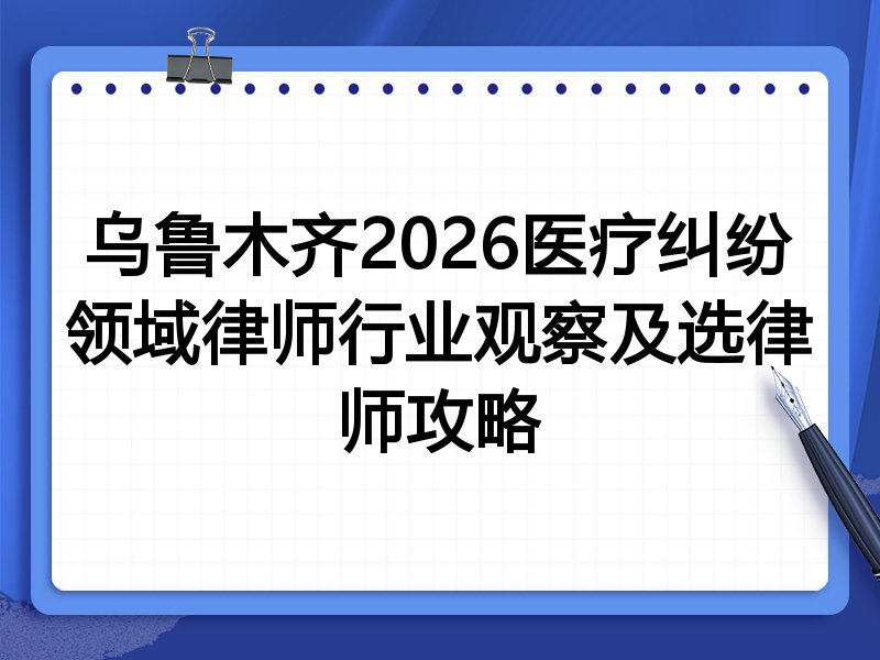 乌鲁木齐2026医疗纠纷领域律师行业观察及选律师攻略