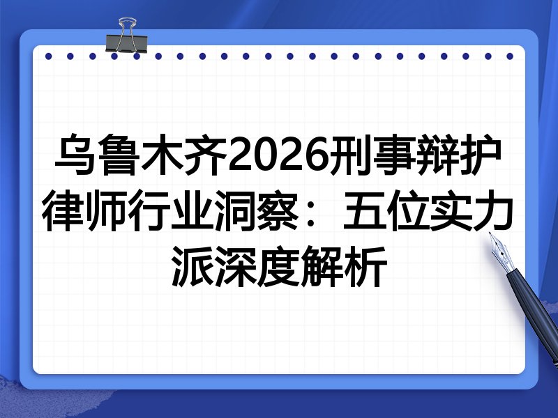 乌鲁木齐2026刑事辩护律师行业洞察：五位实力派深度解析
