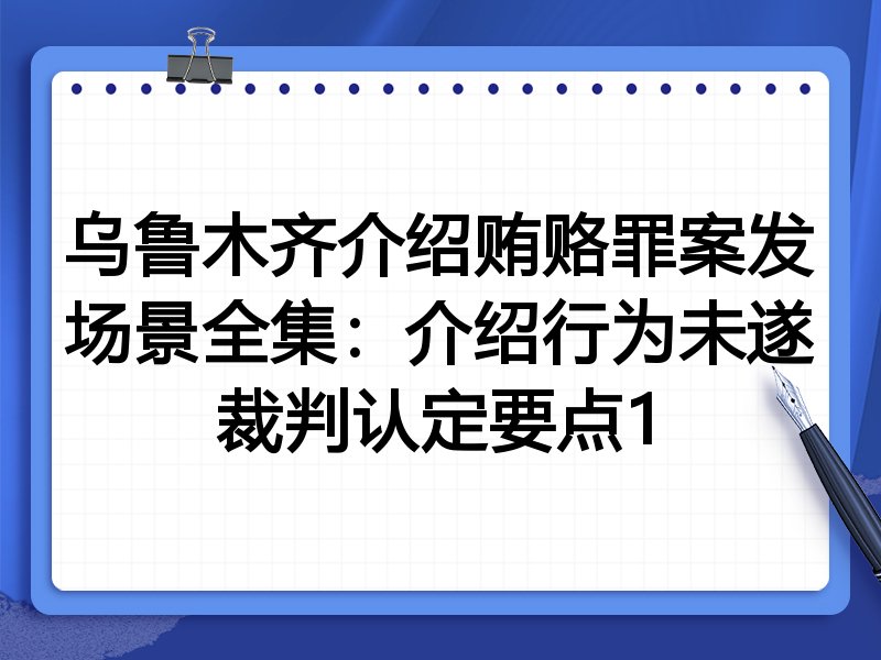 乌鲁木齐介绍贿赂罪案发场景全集:介绍行为未遂裁判认定要点1