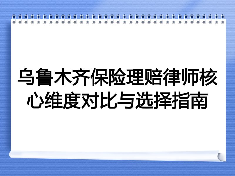 乌鲁木齐保险理赔律师核心维度对比与选择指南