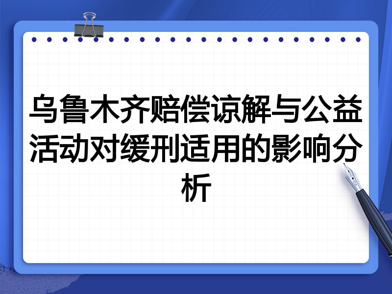 乌鲁木齐赔偿谅解与公益活动对缓刑适用的影响分析