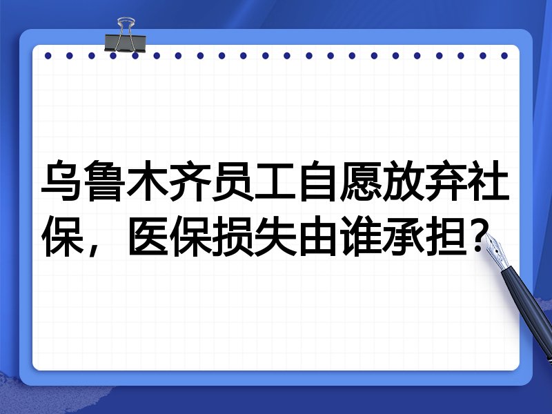 乌鲁木齐员工自愿放弃社保,医保损失由谁承担?