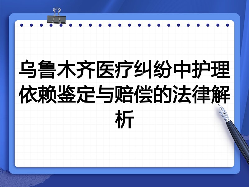 乌鲁木齐医疗纠纷中护理依赖鉴定与赔偿的法律解析