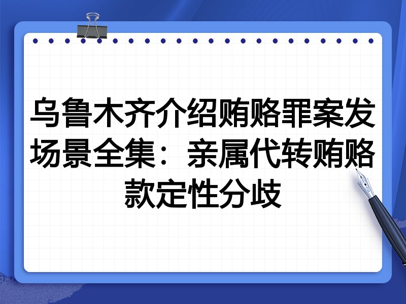 乌鲁木齐介绍贿赂罪案发场景全集:亲属代转贿赂款定性分歧