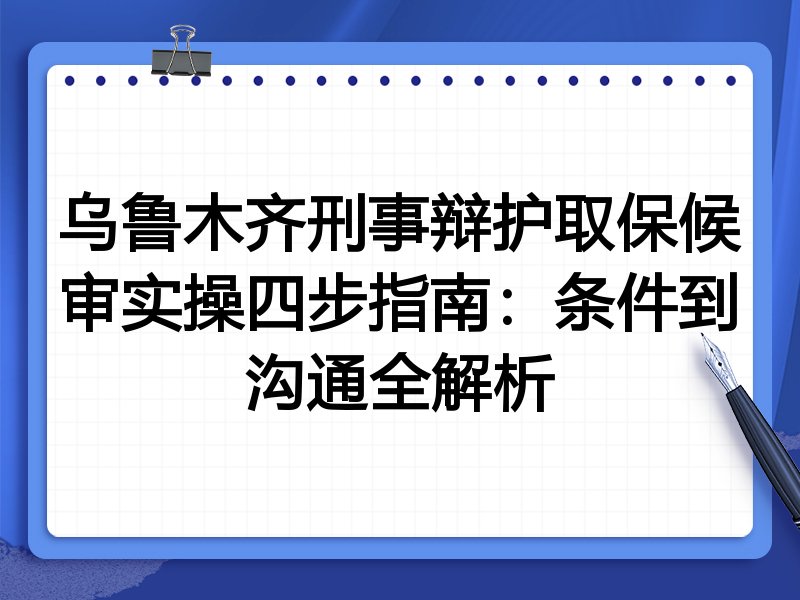 乌鲁木齐刑事辩护取保候审实操四步指南:条件到沟通全解析