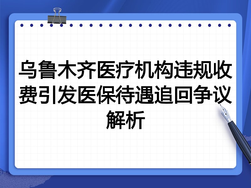 乌鲁木齐医疗机构违规收费引发医保待遇追回争议解析