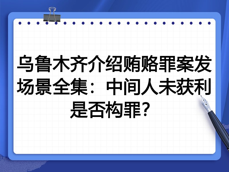 乌鲁木齐介绍贿赂罪案发场景全集:中间人未获利是否构罪?