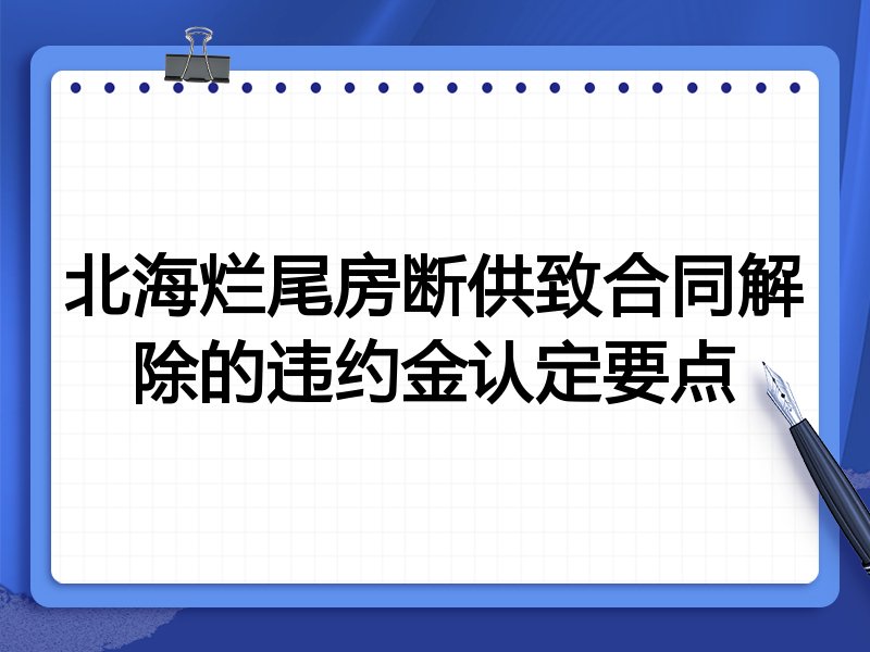 北海烂尾房断供致合同解除的违约金认定要点