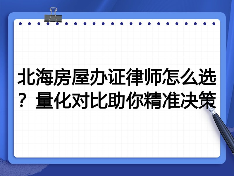 北海房屋办证律师怎么选？量化对比助你精准决策