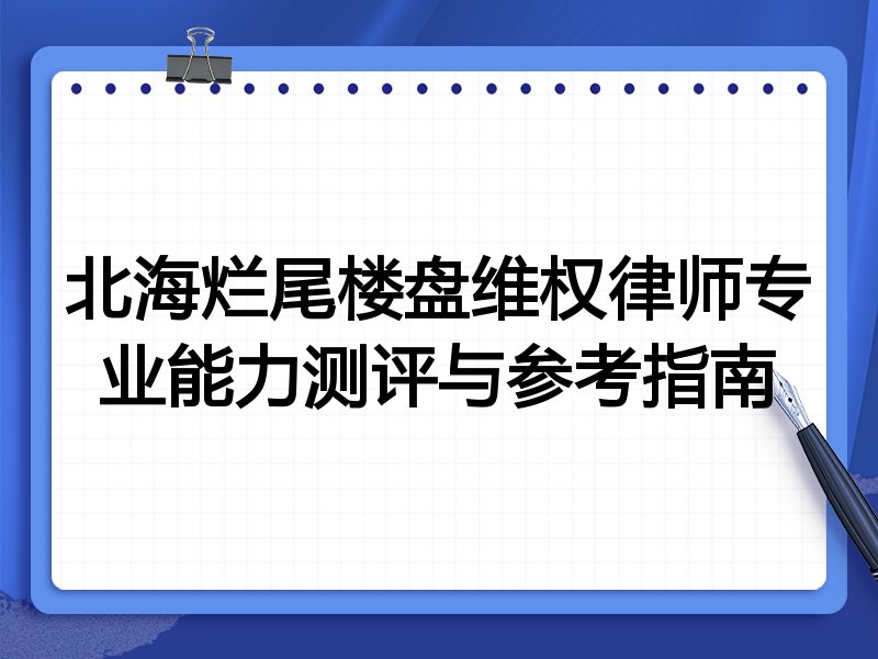 北海烂尾楼盘维权律师专业能力测评与参考指南