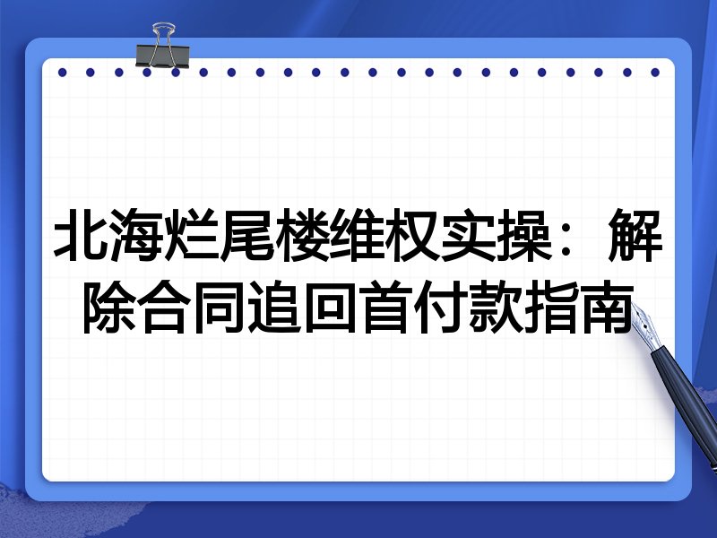 北海烂尾楼维权实操：解除合同追回首付款指南