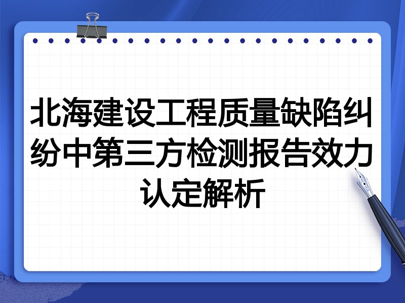北海建设工程质量缺陷纠纷中第三方检测报告效力认定解析