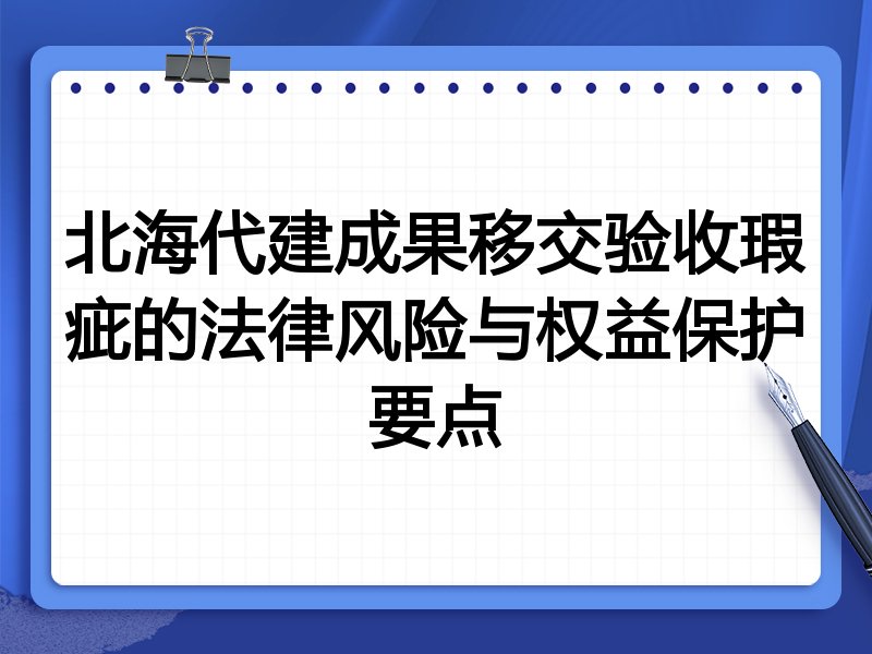 北海代建成果移交验收瑕疵的法律风险与权益保护要点