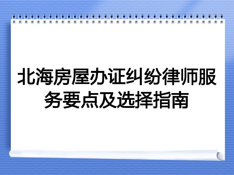 北海房屋办证纠纷律师服务要点及选择指南
