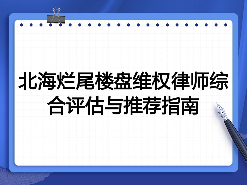 北海烂尾楼盘维权律师综合评估与推荐指南