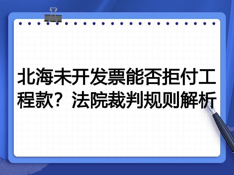 北海未开发票能否拒付工程款?法院裁判规则解析
