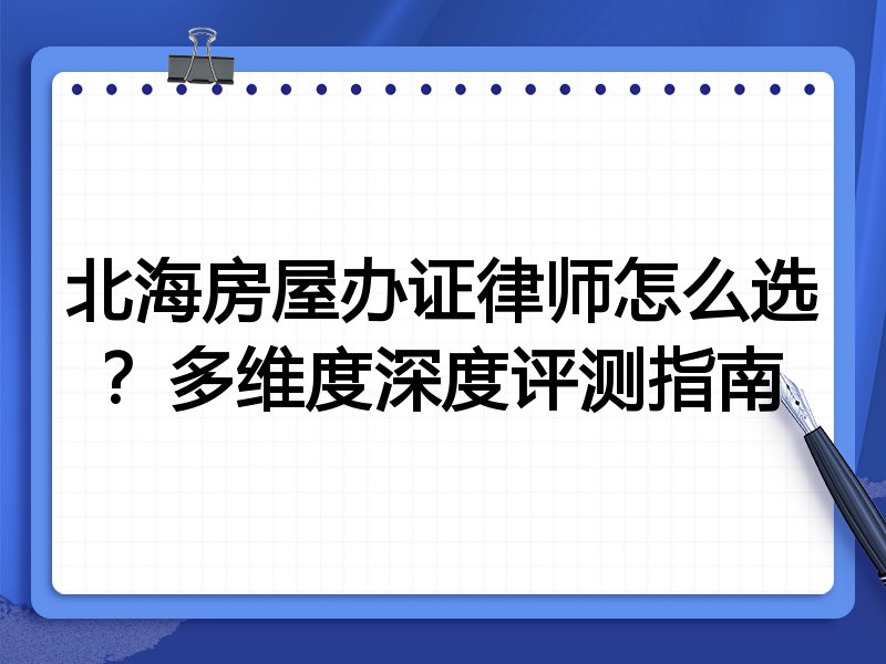 北海房屋办证律师怎么选？多维度深度评测指南