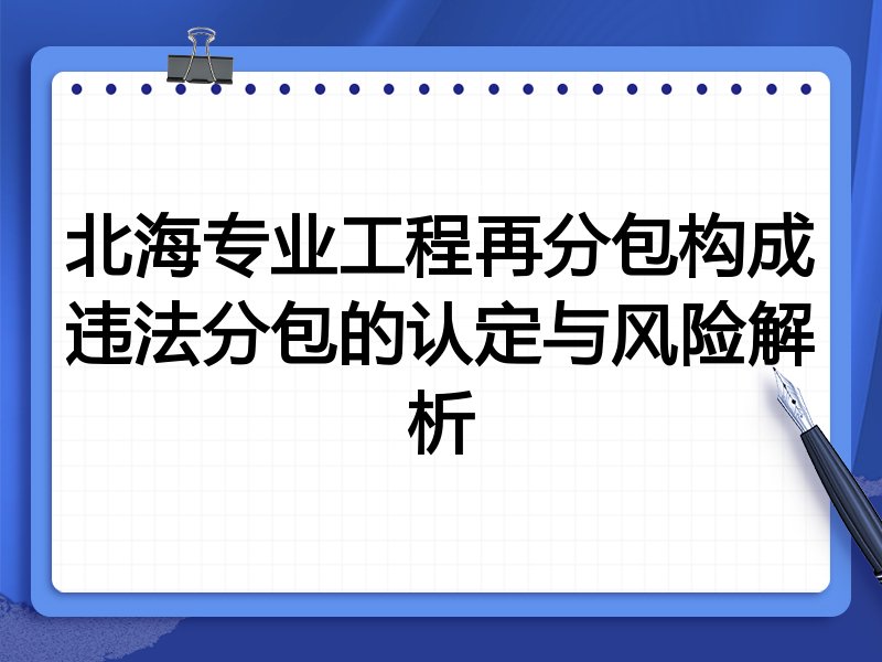 北海专业工程再分包构成违法分包的认定与风险解析