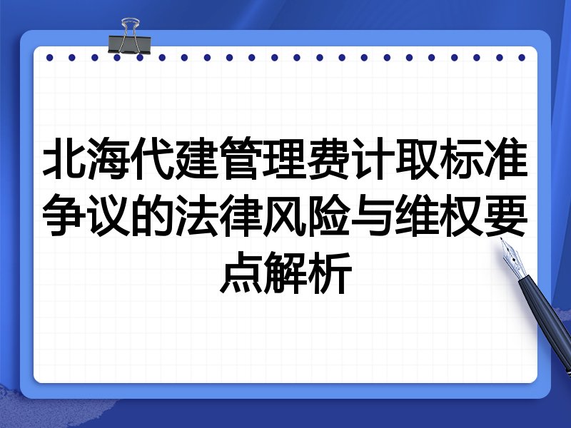 北海代建管理费计取标准争议的法律风险与维权要点解析
