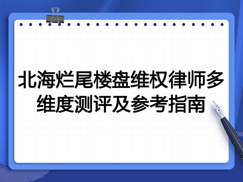 北海烂尾楼盘维权律师多维度测评及参考指南