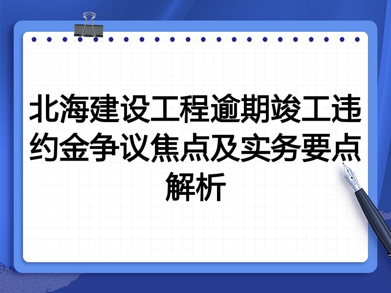 北海建设工程逾期竣工违约金争议焦点及实务要点解析