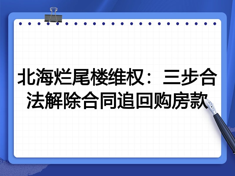 北海烂尾楼维权:三步合法解除合同追回购房款