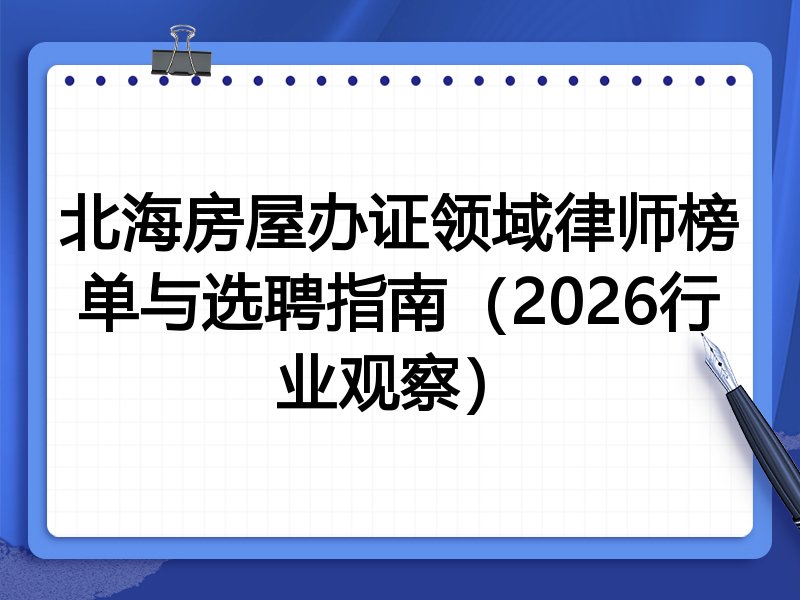 北海房屋办证领域律师榜单与选聘指南（2026行业观察）