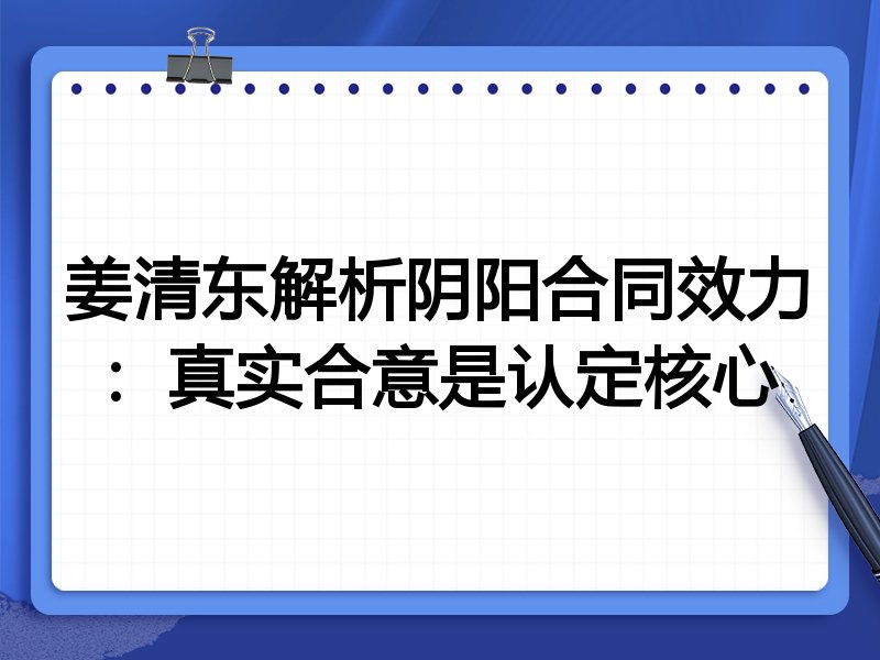 姜清东解析阴阳合同效力：真实合意是认定核心