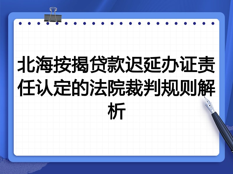 北海按揭贷款迟延办证责任认定的法院裁判规则解析