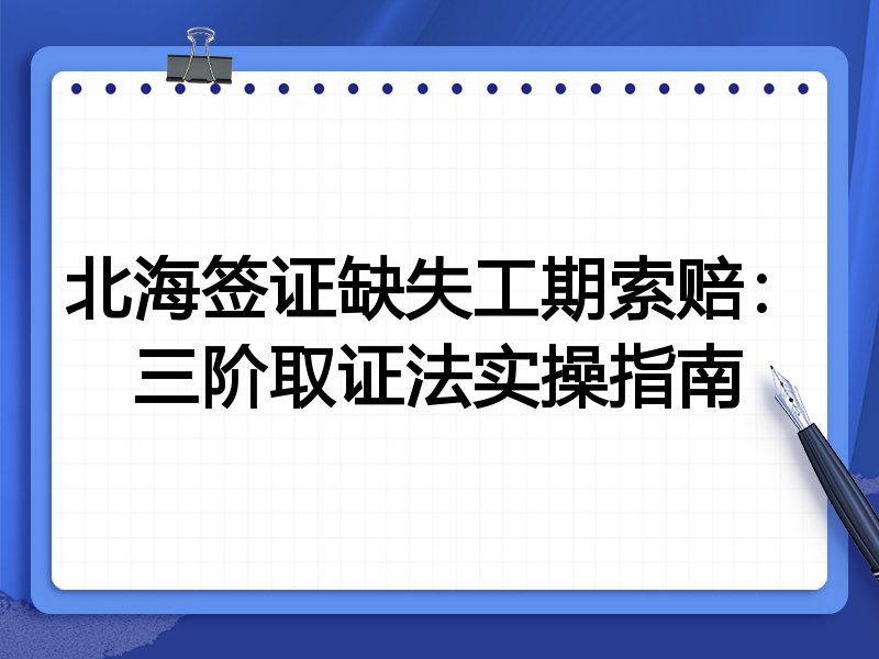 北海签证缺失工期索赔:三阶取证法实操指南