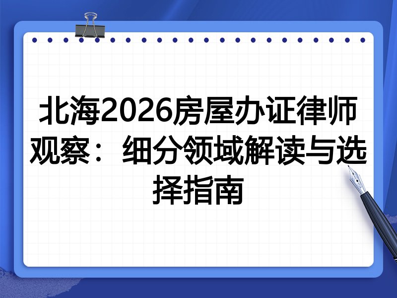 北海2026房屋办证律师观察：细分领域解读与选择指南