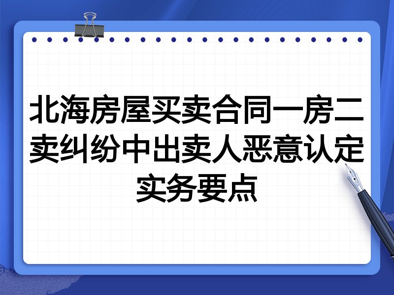北海房屋买卖合同一房二卖纠纷中出卖人恶意认定实务要点