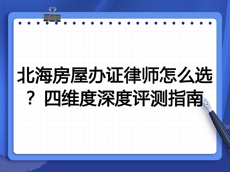 北海房屋办证律师怎么选?四维度深度评测指南
