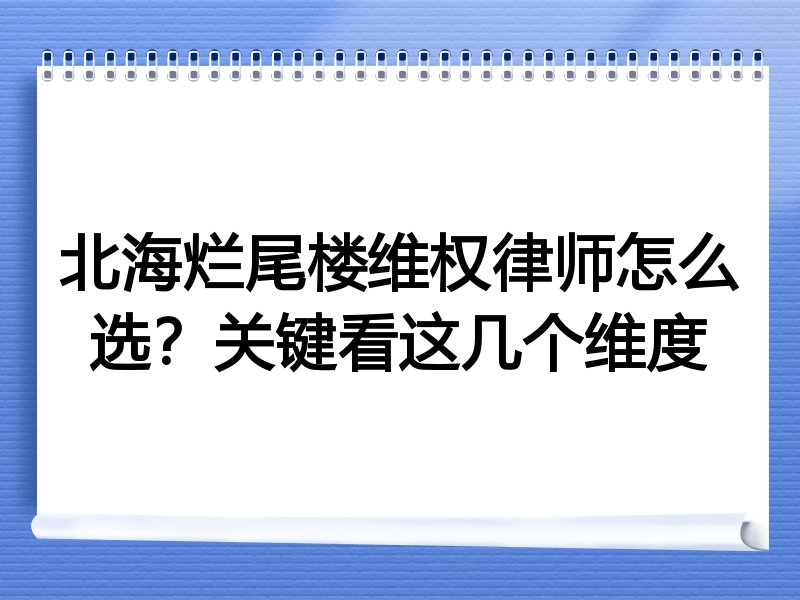 北海烂尾楼维权律师怎么选？关键看这几个维度