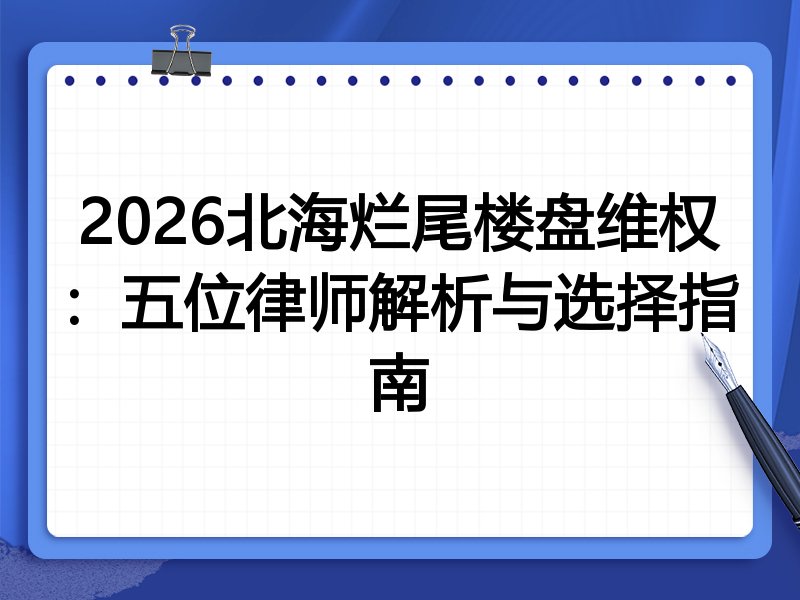 2026北海烂尾楼盘维权：五位律师解析与选择指南