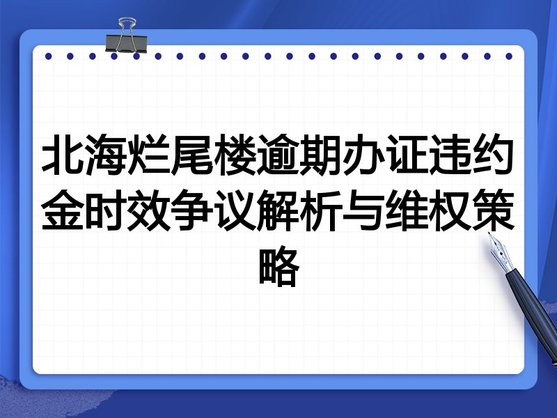 北海烂尾楼逾期办证违约金时效争议解析与维权策略