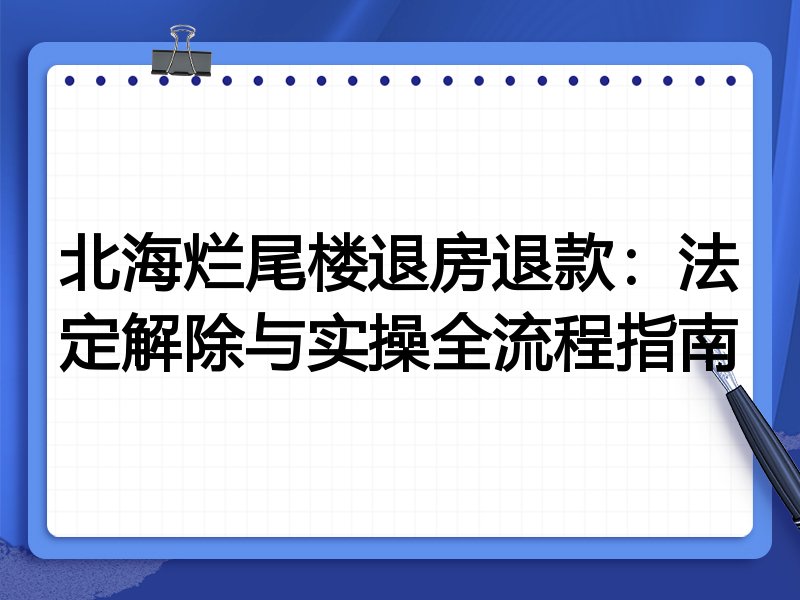北海烂尾楼退房退款：法定解除与实操全流程指南