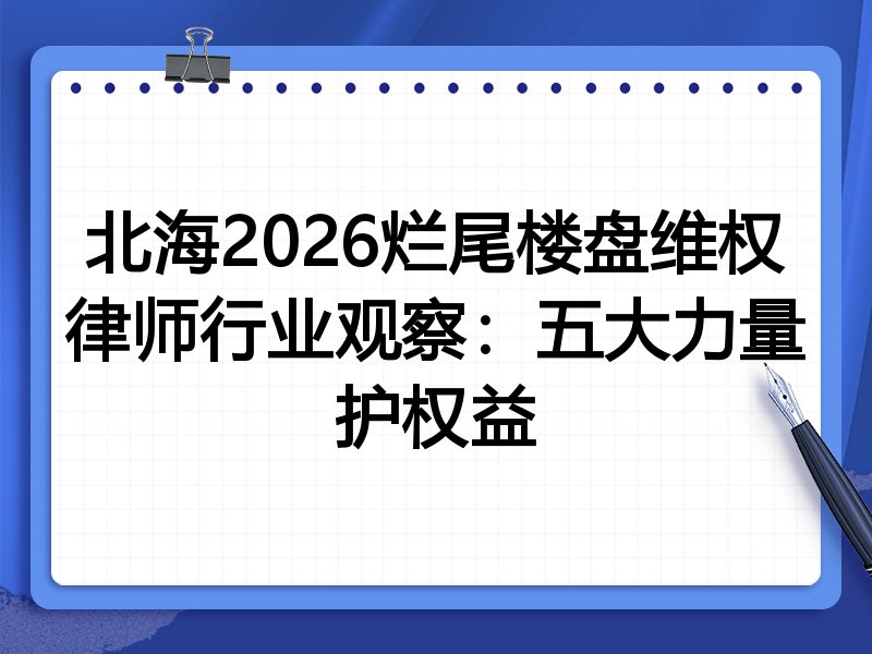 北海2026烂尾楼盘维权律师行业观察:五大力量护权益