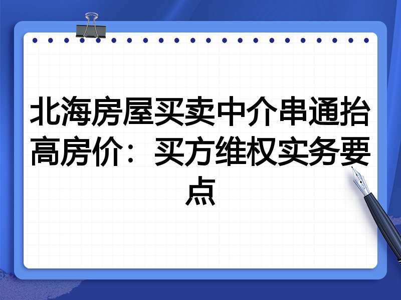 北海房屋买卖中介串通抬高房价：买方维权实务要点