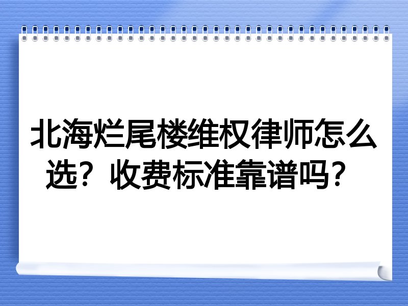 北海烂尾楼维权律师怎么选？收费标准靠谱吗？