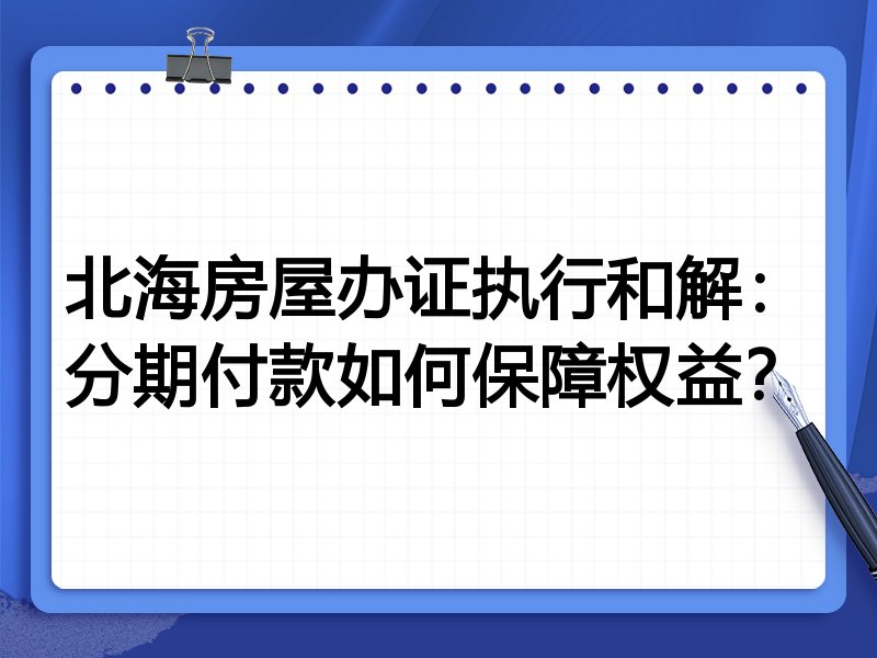 北海房屋办证执行和解:分期付款如何保障权益?