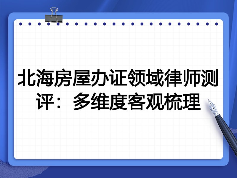 北海房屋办证领域律师测评:多维度客观梳理