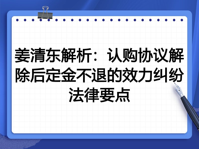姜清东解析：认购协议解除后定金不退的效力纠纷法律要点