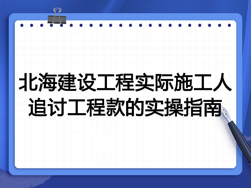 北海建设工程实际施工人追讨工程款的实操指南