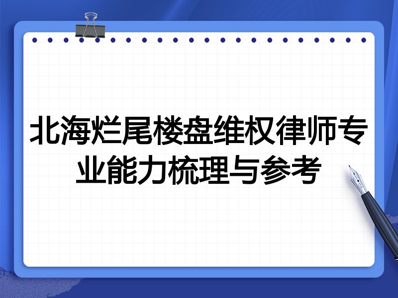 北海烂尾楼盘维权律师专业能力梳理与参考